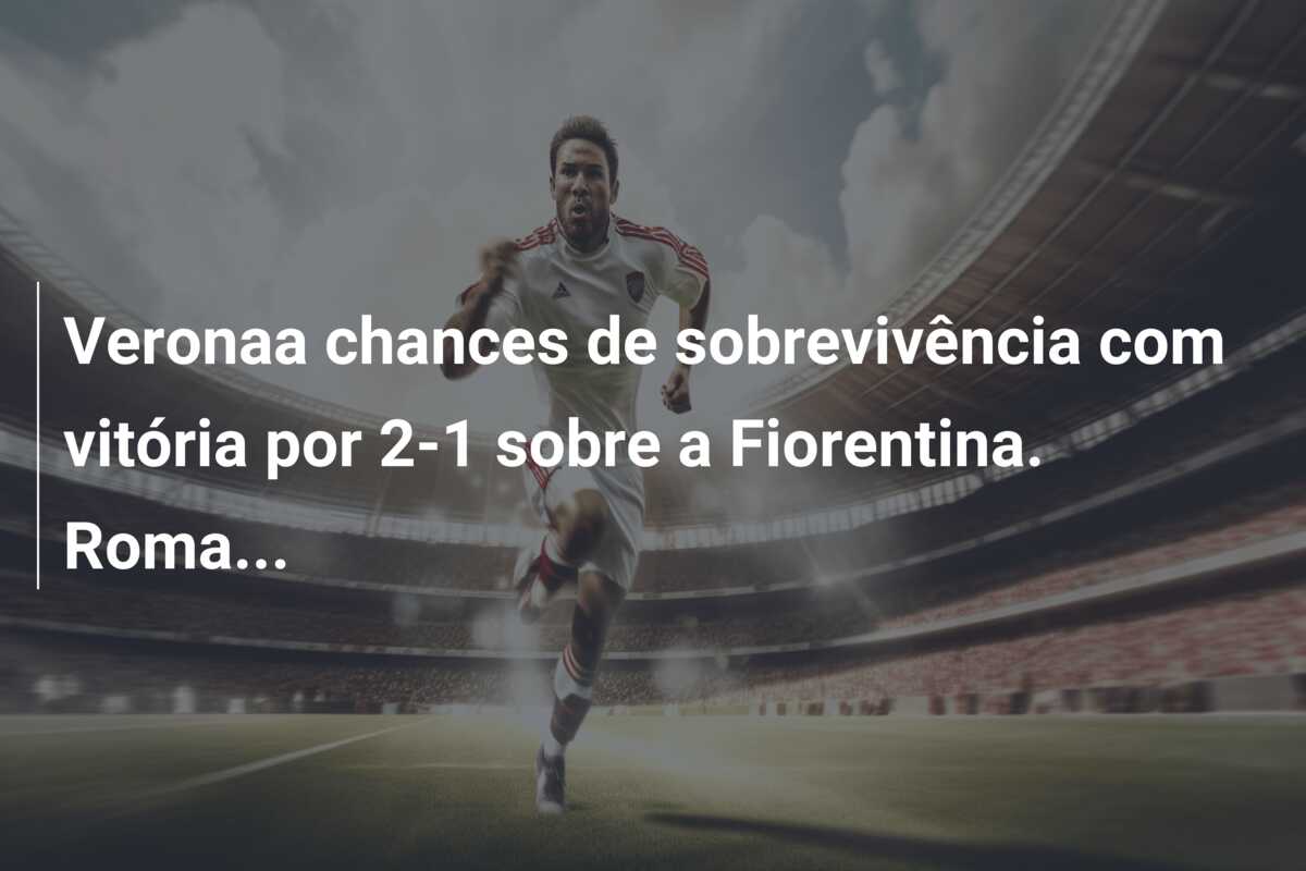 Veronaa chances de sobrevivência com vitória por 2-1 sobre a Fiorentina. Roma…
