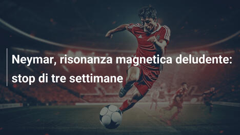Neymar, risonanza magnetica deludente: stop di tre settimane