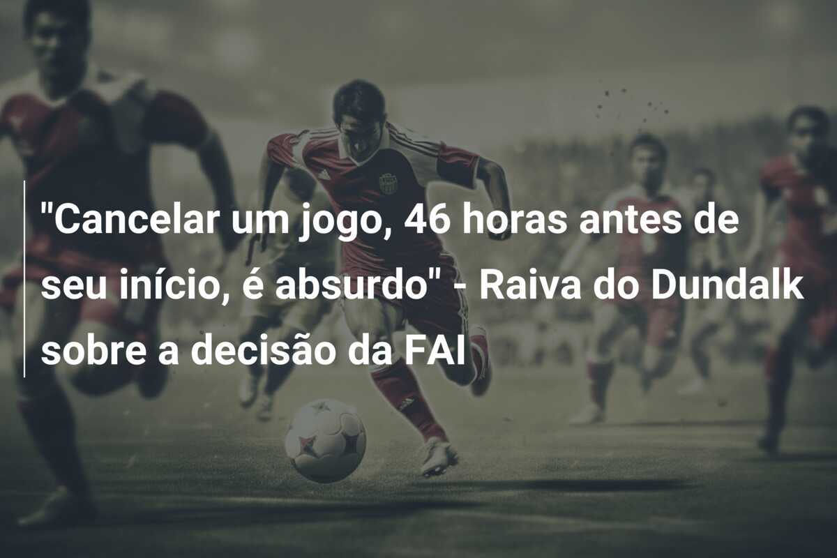 “Cancelar um jogo, 46 horas antes de seu início, é absurdo” – Raiva do Dundalk sobre a decisão da FAI