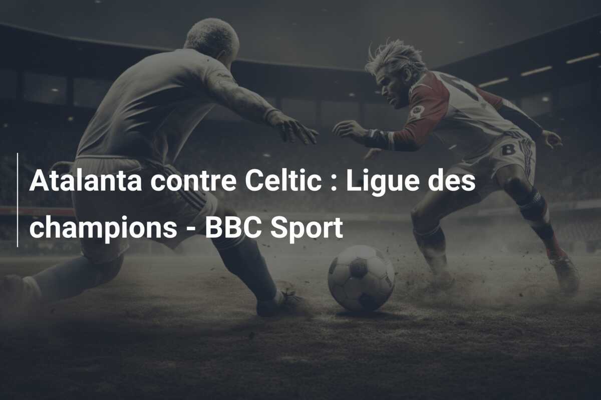 Atalanta contre Celtic : Ligue des champions - BBC Sport