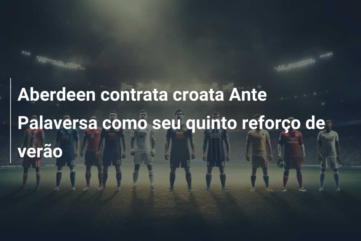 Aberdeen contrata croata Ante Palaversa como seu quinto reforço de verão