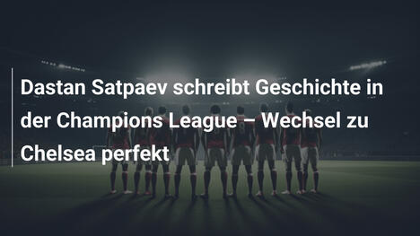 Dastan Satpaev schreibt Geschichte in der Champions League – Wechsel zu Chelsea perfekt