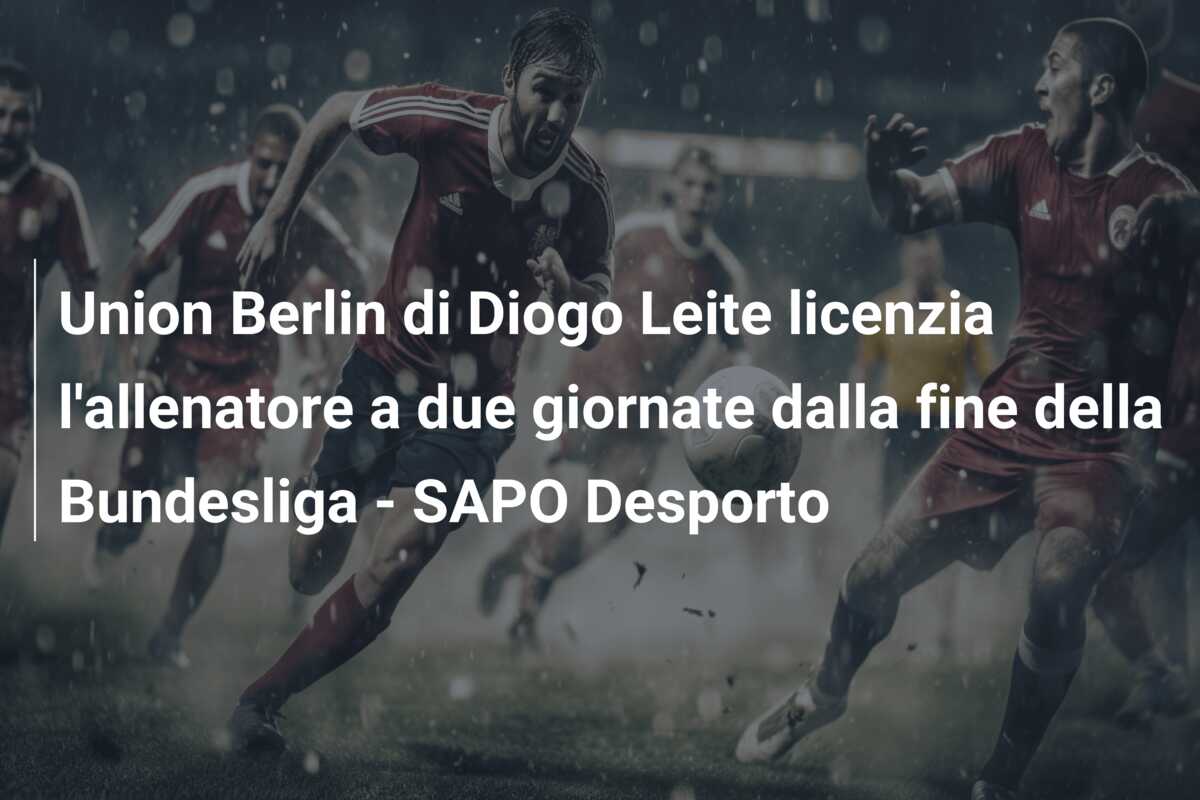 Union Berlin di Diogo Leite licenzia l’allenatore a due giornate dalla fine della Bundesliga – SAPO Desporto
