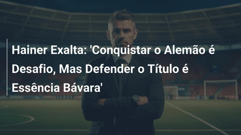 Hainer Exalta: 'Conquistar o Alemão é Desafio, Mas Defender o Título é Essência Bávara'