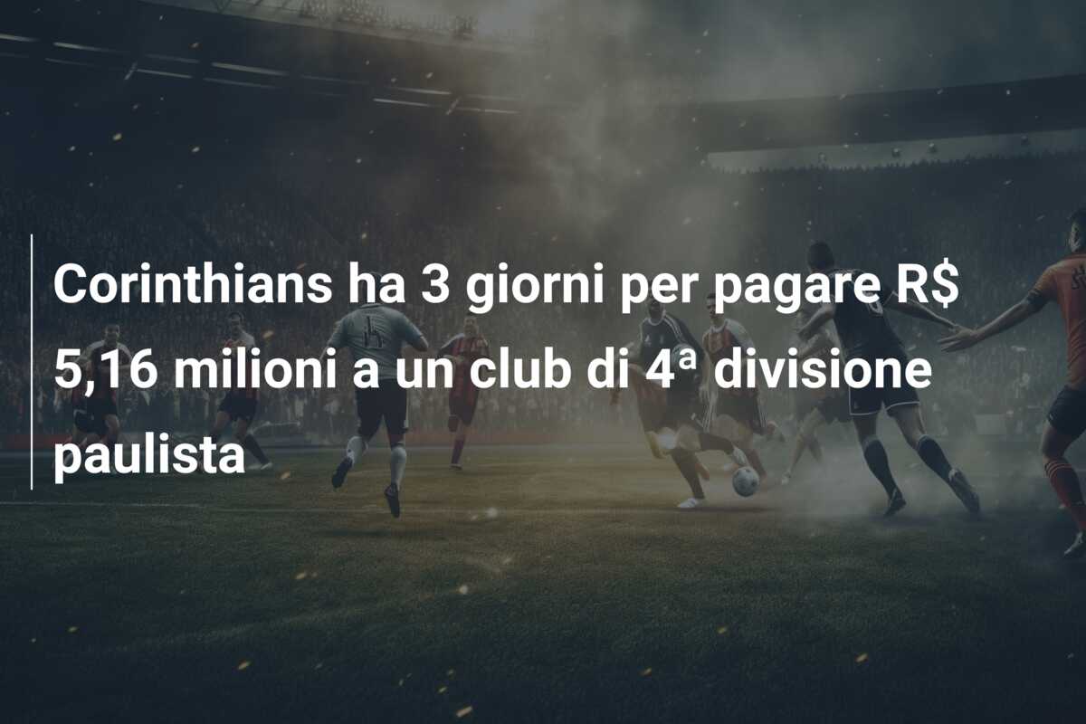Corinthians ha 3 giorni per pagare R$ 5,16 milioni a un club di 4ª divisione paulista