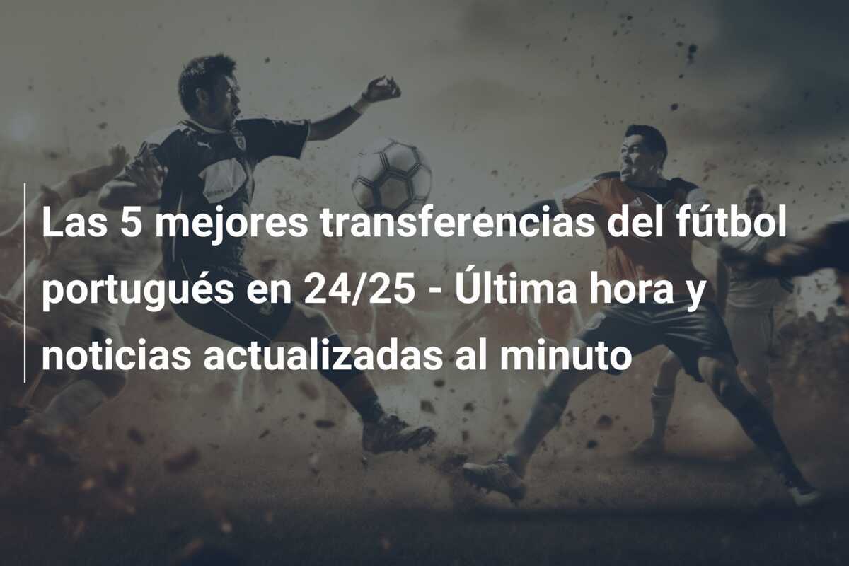 Las 5 mejores transferencias del fútbol portugués en 24/25 – Última hora y noticias actualizadas al minuto