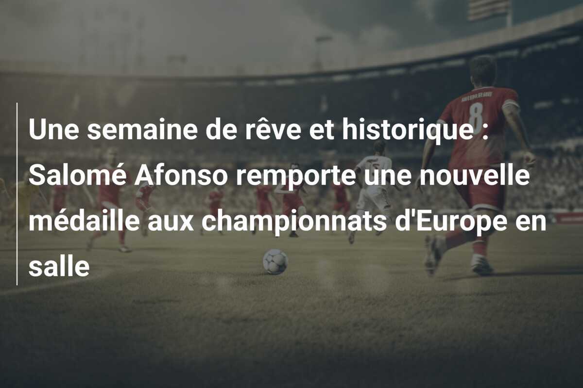 Une semaine de rêve et historique : Salomé Afonso remporte une nouvelle médaille aux championnats d'Europe en salle