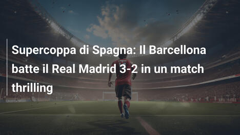 Supercoppa di Spagna: Il Barcellona batte il Real Madrid 3-2 in un match thrilling