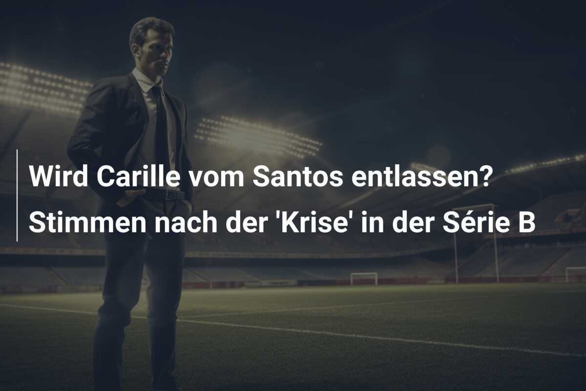 Wird Carille vom Santos entlassen? Stimmen nach der 'Krise' in der Série B