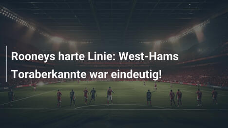 Rooneys harte Linie: West-Hams Toraberkannte war eindeutig!