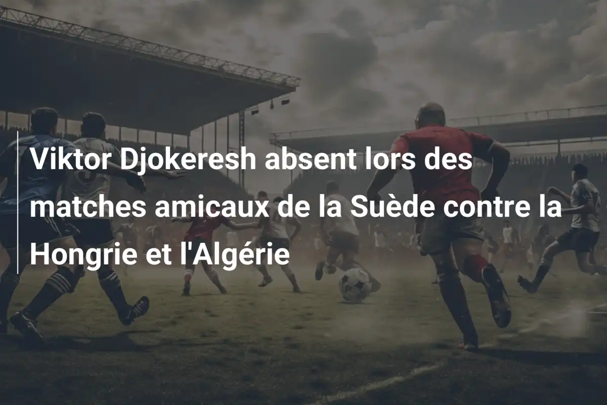Viktor Djokeresh absent lors des matches amicaux de la Suède contre la Hongrie et l'Algérie