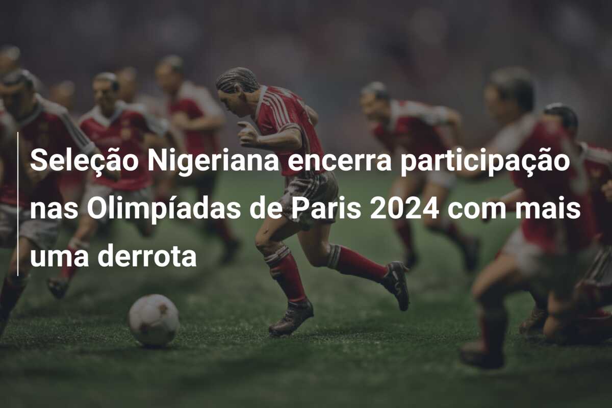 Seleção Nigeriana encerra participação nas Olimpíadas de Paris 2024 com mais uma derrota