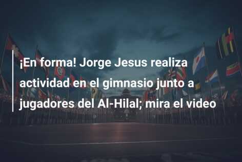 ¡En forma! Jorge Jesus realiza actividad en el gimnasio junto a jugadores del Al-Hilal; mira el video