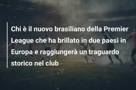 Chi è il nuovo brasiliano della Premier League che ha brillato in due paesi in Europa e raggiungerà un traguardo storico nel club