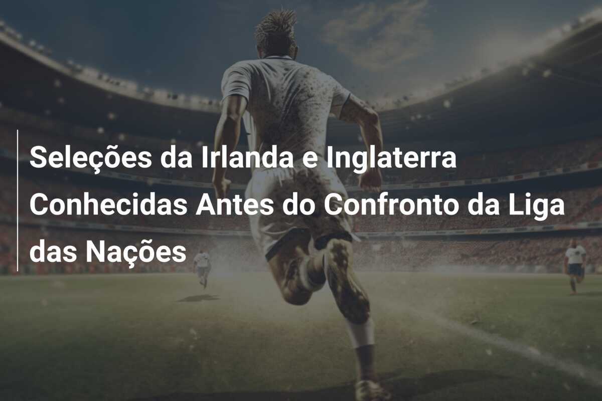 Seleções da Irlanda e Inglaterra Conhecidas Antes do Confronto da Liga das Nações