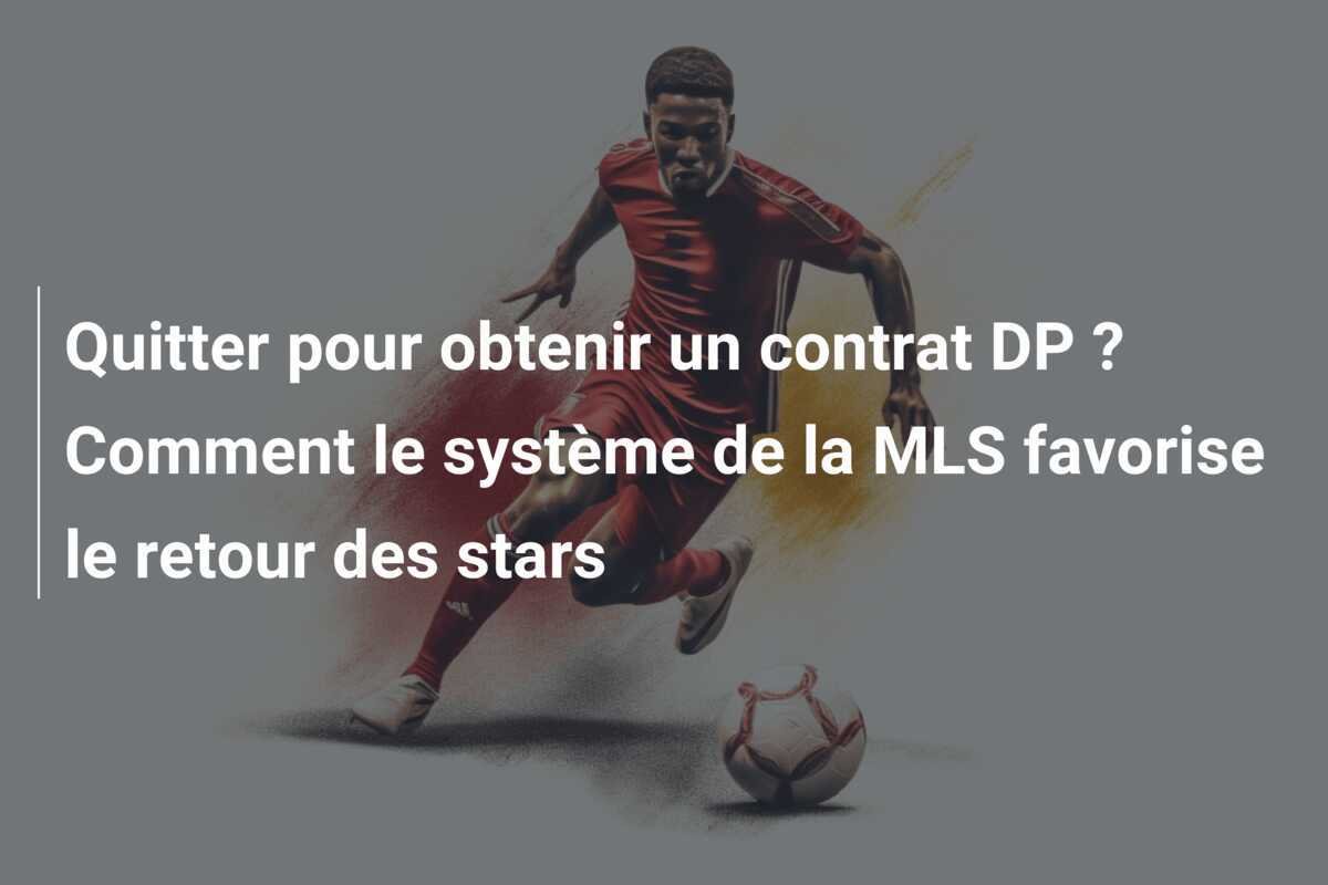 Quitter pour obtenir un contrat DP ? Comment le système de la MLS favorise le retour des stars