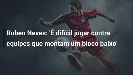 Ruben Neves: 'É difícil jogar contra equipes que montam um bloco baixo'