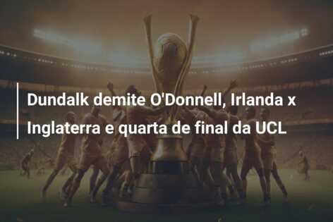 Dundalk demite O’Donnell, Irlanda x Inglaterra e quarta de final da UCL