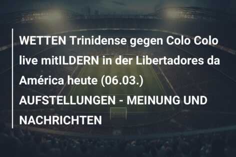 WETTEN Trinidense gegen Colo Colo live mitILDERN in der Libertadores da América heute (06.03.) AUFSTELLUNGEN – MEINUNG UND NACHRICHTEN