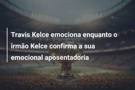Travis Kelce emociona enquanto o irmão Kelce confirma a sua emocional aposentadoria