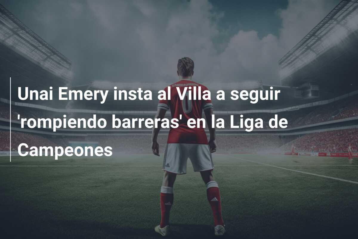 Unai Emery insta al Villa a seguir 'rompiendo barreras' en la Liga de Campeones