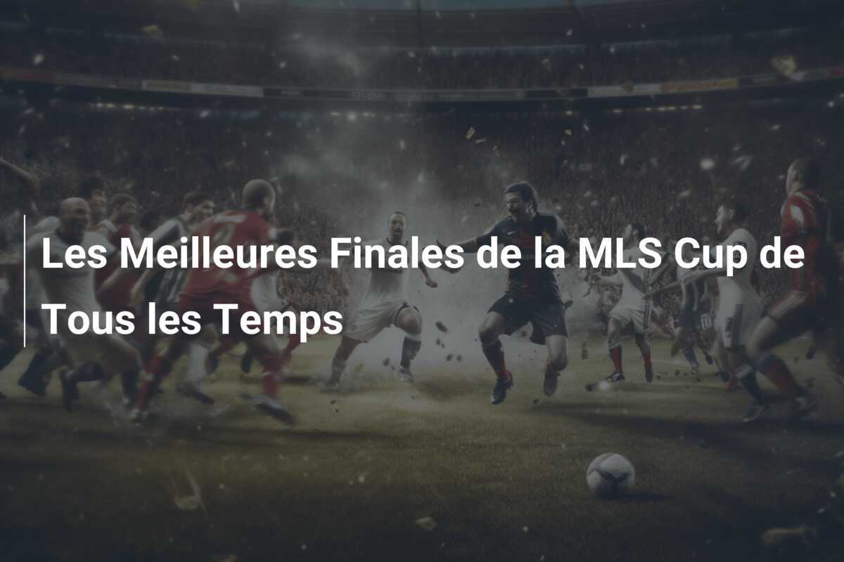 Les Meilleures Finales de la MLS Cup de Tous les Temps