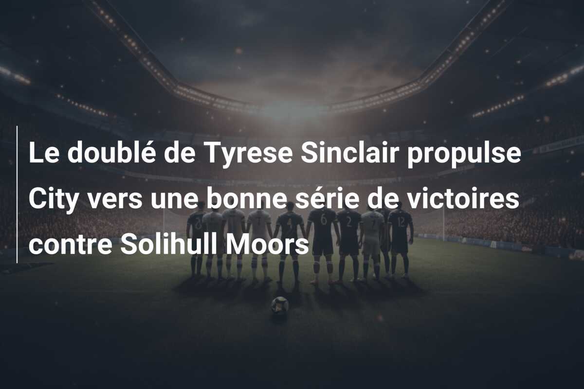 Le doublé de Tyrese Sinclair propulse City vers une bonne série de victoires contre Solihull Moors