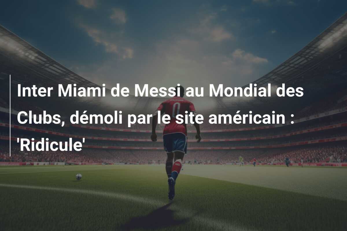 Inter Miami de Messi au Mondial des Clubs, démoli par le site américain : 'Ridicule'