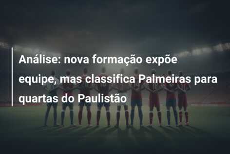 Análise: nova formação expõe equipe, mas classifica Palmeiras para quartas do Paulistão