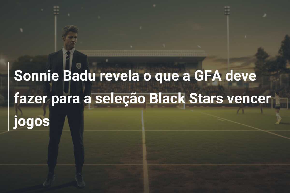 Sonnie Badu revela o que a GFA deve fazer para a seleção Black Stars vencer jogos