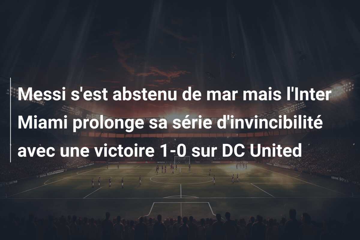 Messi s’est abstenu de mar mais l’Inter Miami prolonge sa série d’invincibilité avec une victoire 1-0 sur DC United