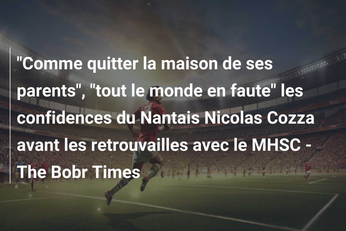 “Comme quitter la maison de ses parents”, “tout le monde en faute” les confidences du Nantais Nicolas Cozza avant les retrouvailles avec le MHSC – The Bobr Times