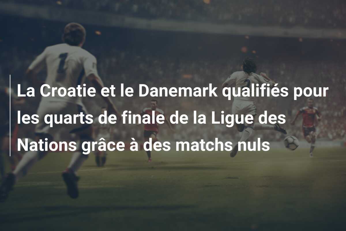 La Croatie et le Danemark qualifiés pour les quarts de finale de la Ligue des Nations grâce à des matchs nuls