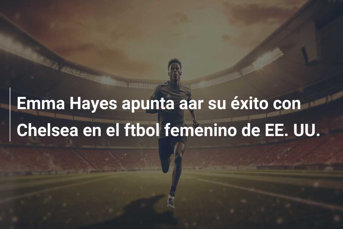 Emma Hayes apunta aar su éxito con Chelsea en el ftbol femenino de EE. UU.