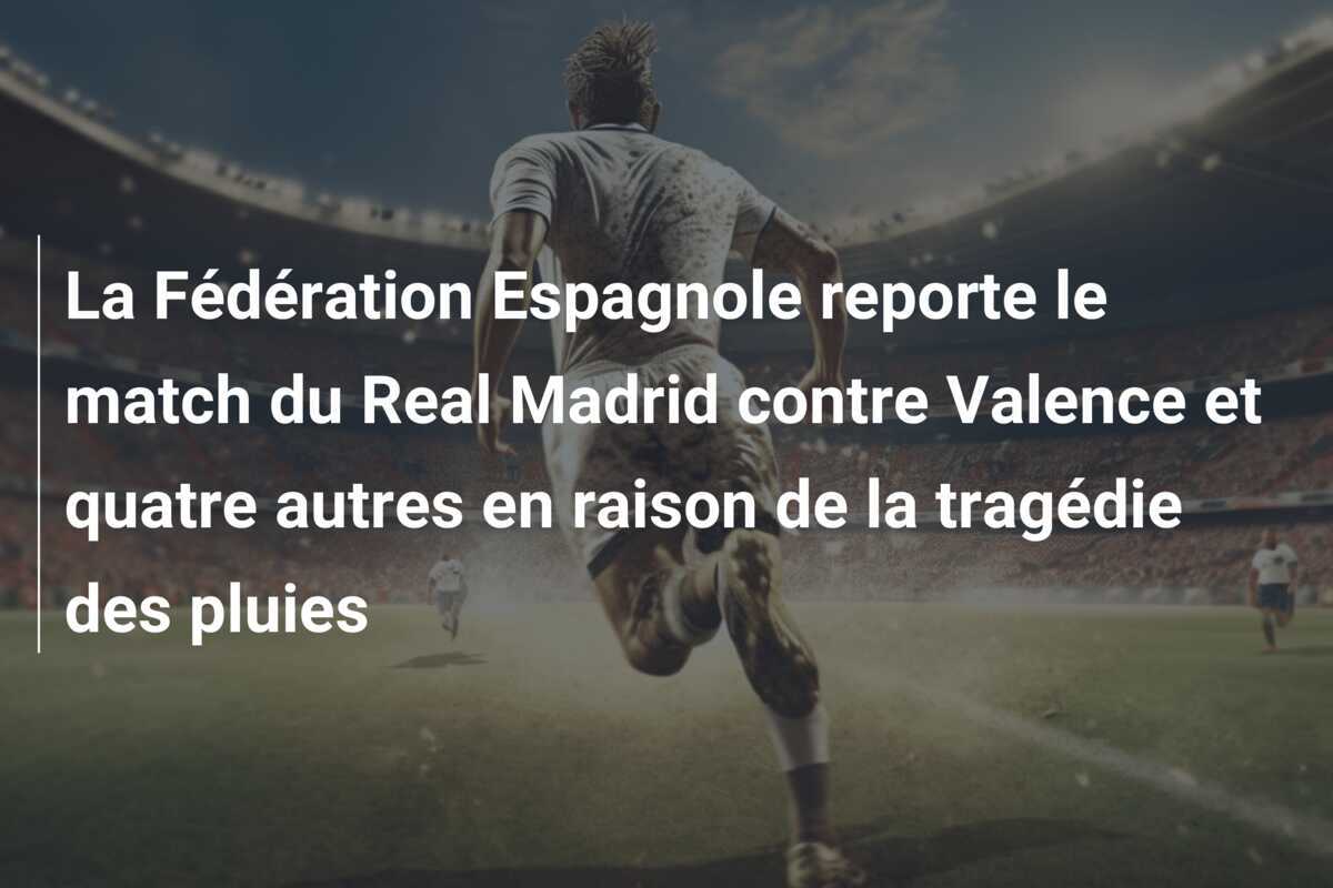 La Fédération Espagnole reporte le match du Real Madrid contre Valence et quatre autres en raison de la tragédie des pluies