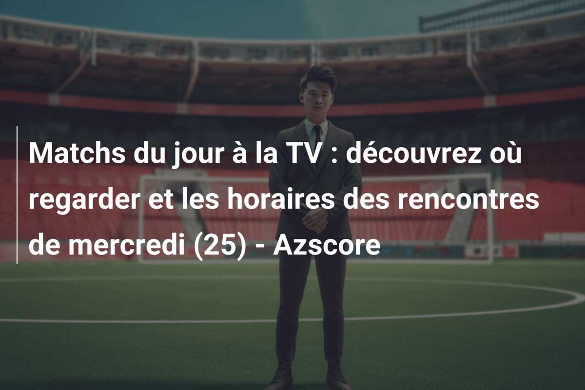Matchs du jour à la TV : découvrez où regarder et les horaires des rencontres de mercredi (25) - Azscore