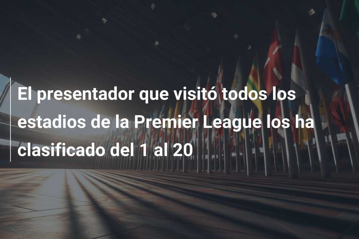 El presentador que visitó todos los estadios de la Premier League los ha clasificado del 1 al 20