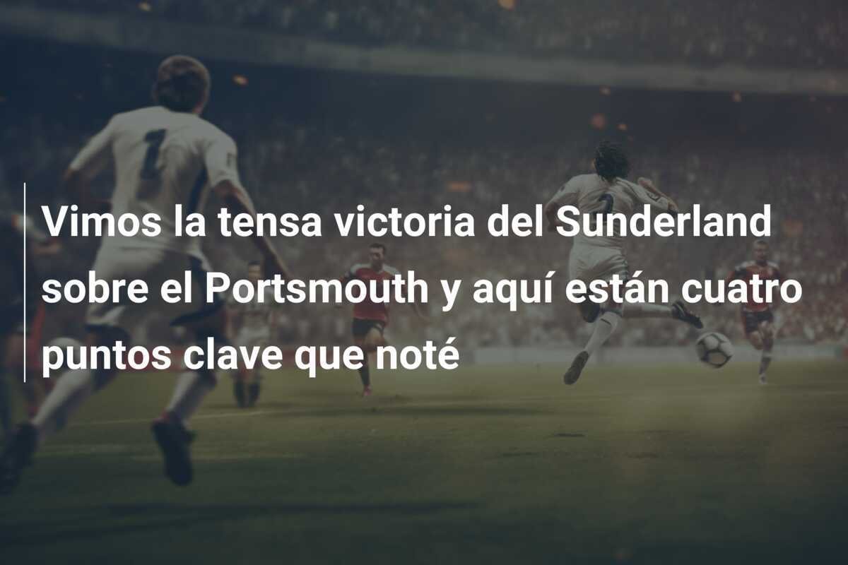 Vimos la tensa victoria del Sunderland sobre el Portsmouth y aquí están cuatro puntos clave que noté