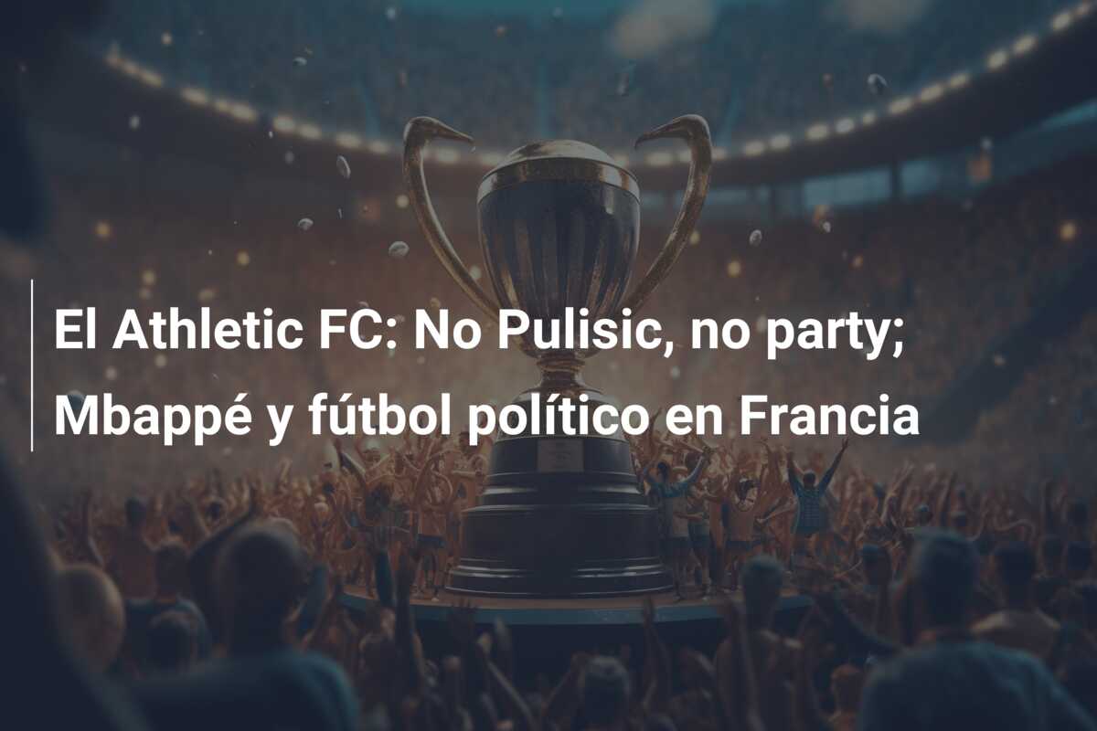 El Athletic FC: No Pulisic, no party; Mbappé y fútbol político en Francia