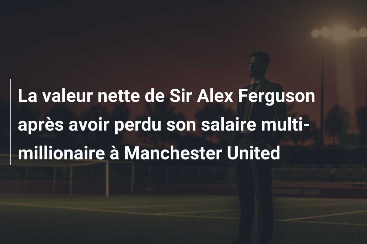La valeur nette de Sir Alex Ferguson après avoir perdu son salaire multi-millionaire à Manchester United