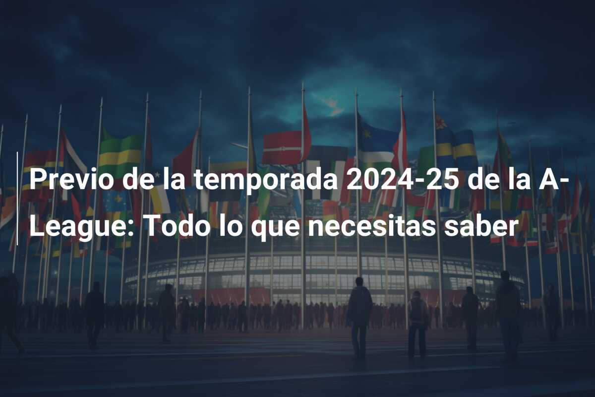Previo de la temporada 2024-25 de la A-League: Todo lo que necesitas saber