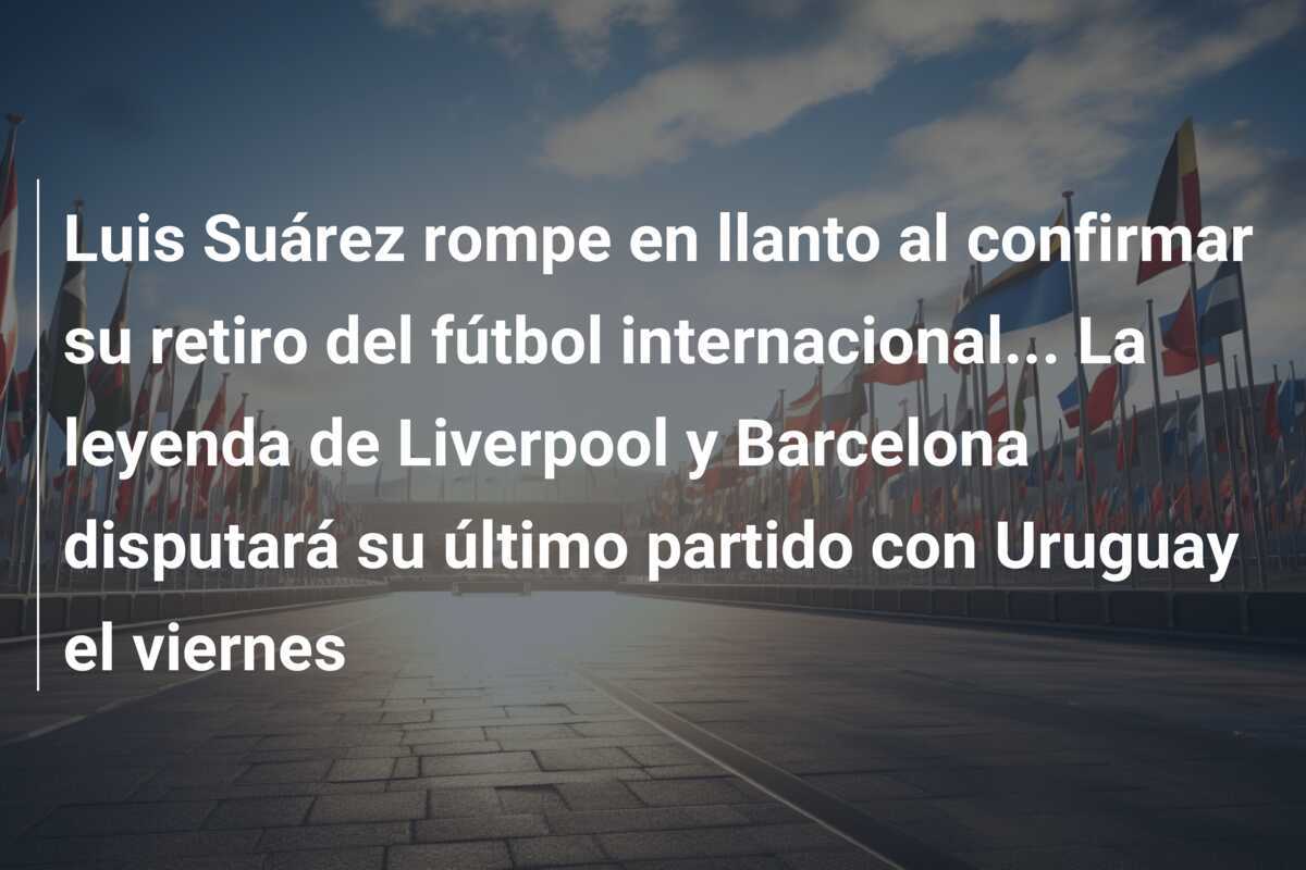 Luis Suárez rompe en llanto al confirmar su retiro del fútbol internacional… La leyenda de Liverpool y Barcelona disputará su último partido con Uruguay el viernes