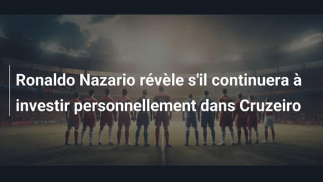 Ronaldo Nazario révèle s'il continuera à investir personnellement dans Cruzeiro