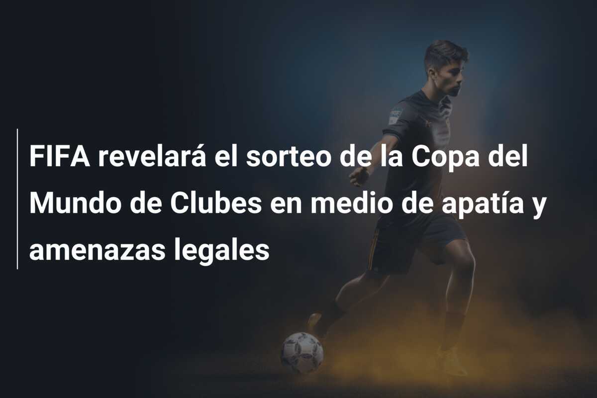FIFA revelará el sorteo de la Copa del Mundo de Clubes en medio de apatía y amenazas legales