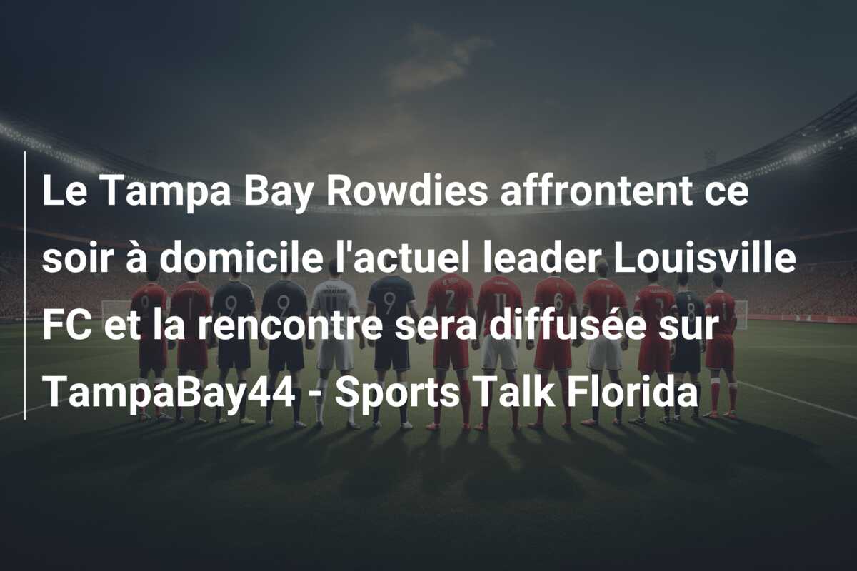Le Tampa Bay Rowdies affrontent ce soir à domicile l’actuel leader Louisville FC et la rencontre sera diffusée sur TampaBay44 – Sports Talk Florida