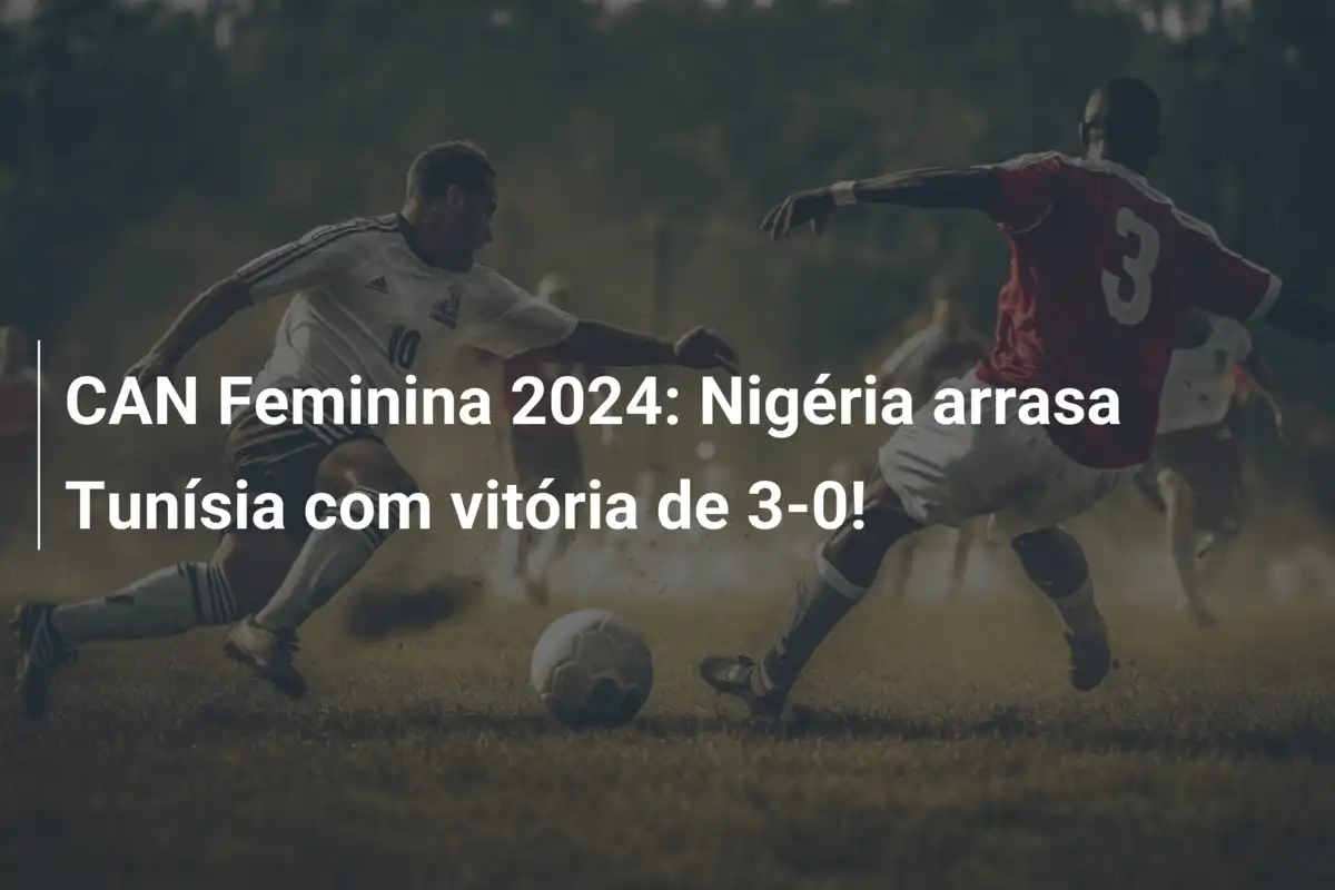 CAN Feminina 2024: Nigéria arrasa Tunísia com vitória de 3-0!