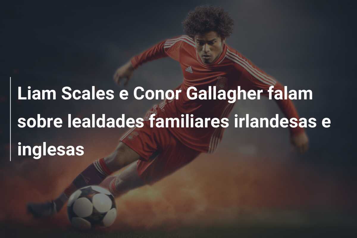 Liam Scales e Conor Gallagher falam sobre lealdades familiares irlandesas e inglesas