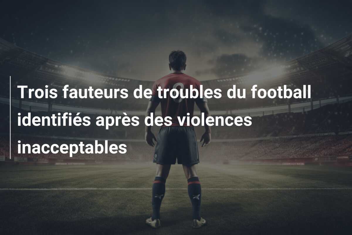 Trois fauteurs de troubles du football identifiés après des violences inacceptables