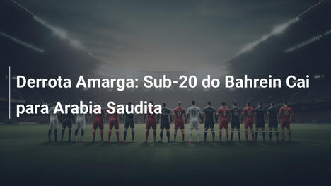 Derrota Amarga: Sub-20 do Bahrein Cai para Arabia Saudita