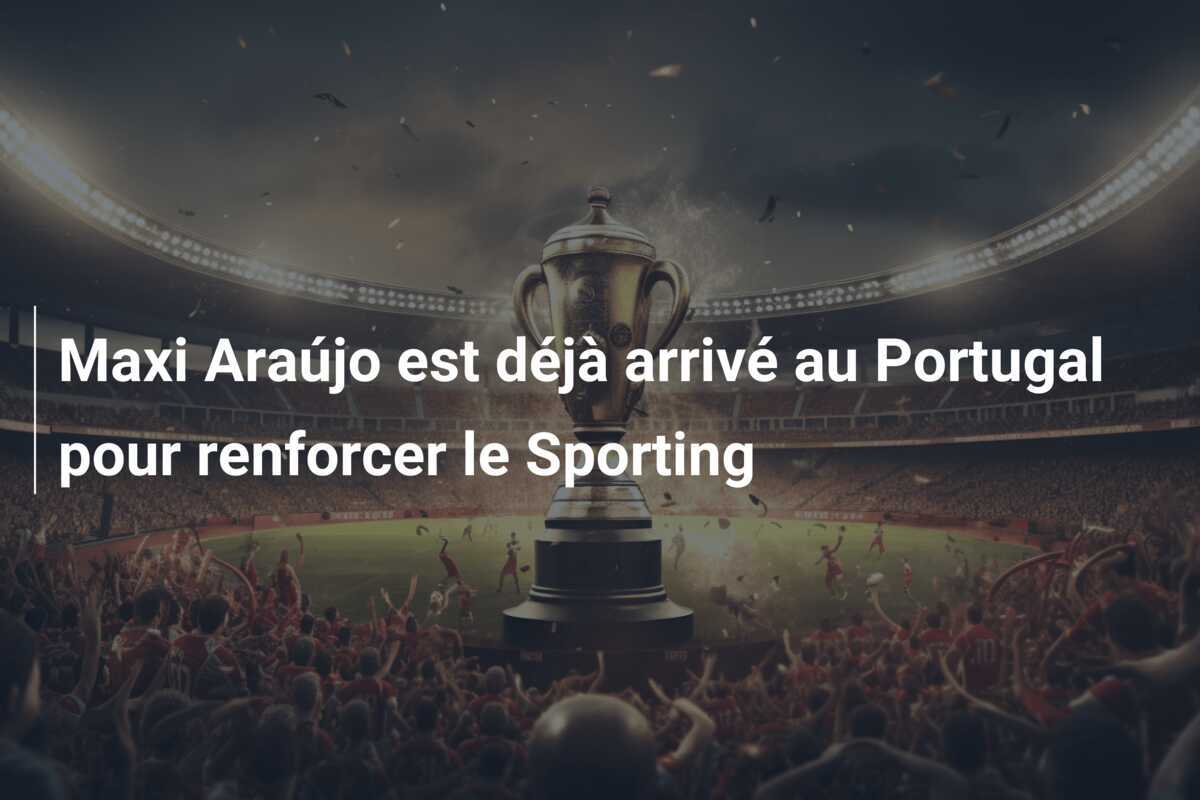 Maxi Araújo est déjà arrivé au Portugal pour renforcer le Sporting
